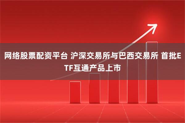 网络股票配资平台 沪深交易所与巴西交易所 首批ETF互通产品上市