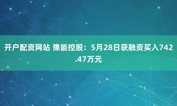 开户配资网站 豫能控股：5月28日获融资买入742.47万元