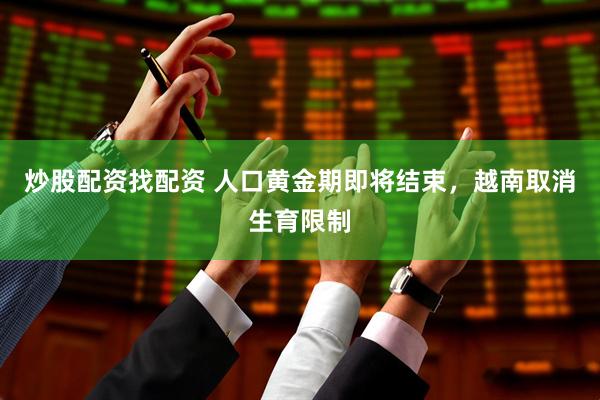 炒股配资找配资 人口黄金期即将结束，越南取消生育限制