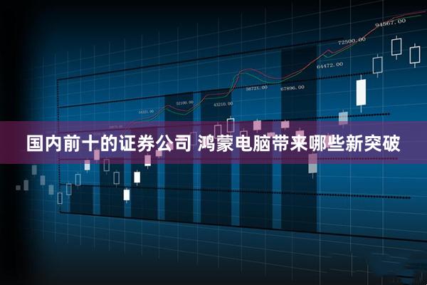 国内前十的证券公司 鸿蒙电脑带来哪些新突破