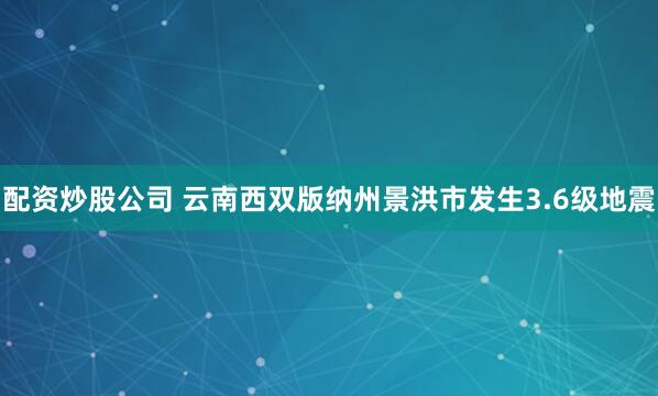 配资炒股公司 云南西双版纳州景洪市发生3.6级地震
