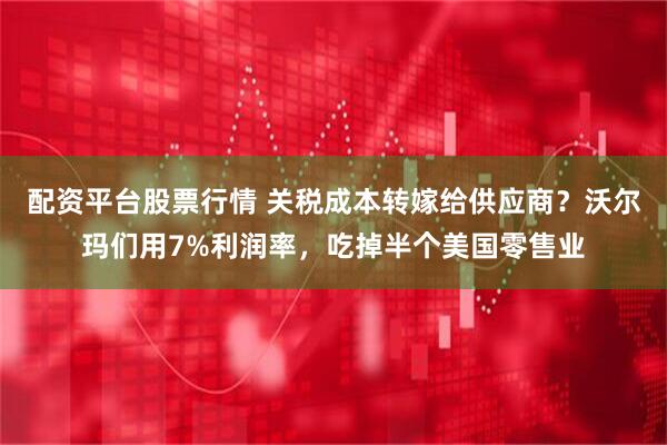 配资平台股票行情 关税成本转嫁给供应商？沃尔玛们用7%利润率，吃掉半个美国零售业