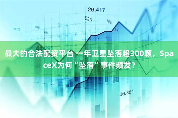 最大的合法配资平台 一年卫星坠落超300颗，SpaceX为何“坠落”事件频发？