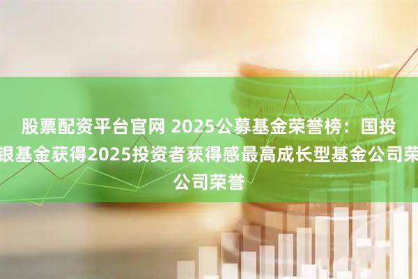 股票配资平台官网 2025公募基金荣誉榜：国投瑞银基金获得2025投资者获得感最高成长型基金公司荣誉