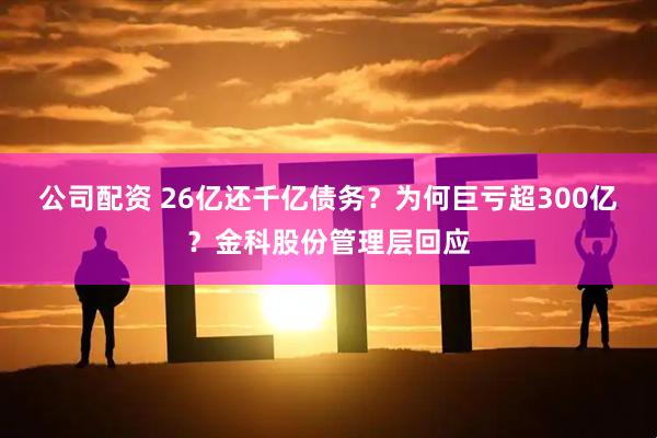 公司配资 26亿还千亿债务？为何巨亏超300亿？金科股份管理层回应