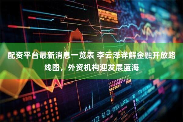 配资平台最新消息一览表 李云泽详解金融开放路线图，外资机构迎发展蓝海