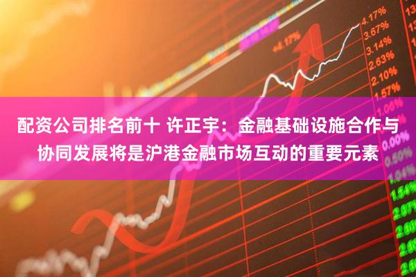 配资公司排名前十 许正宇：金融基础设施合作与协同发展将是沪港金融市场互动的重要元素