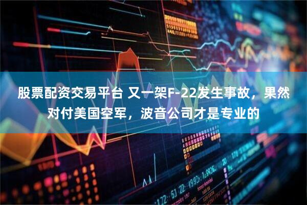 股票配资交易平台 又一架F-22发生事故，果然对付美国空军，波音公司才是专业的