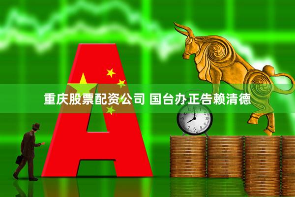 重庆股票配资公司 国台办正告赖清德