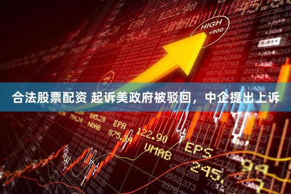 合法股票配资 起诉美政府被驳回，中企提出上诉