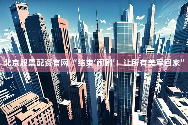 北京股票配资官网 “结束‘闹剧’！让所有美军回家”