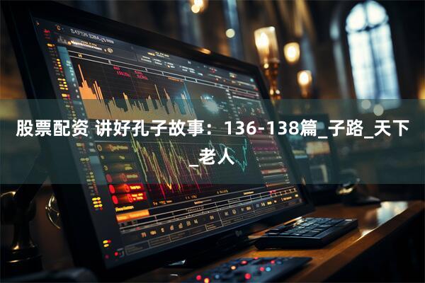 股票配资 讲好孔子故事：136-138篇_子路_天下_老人