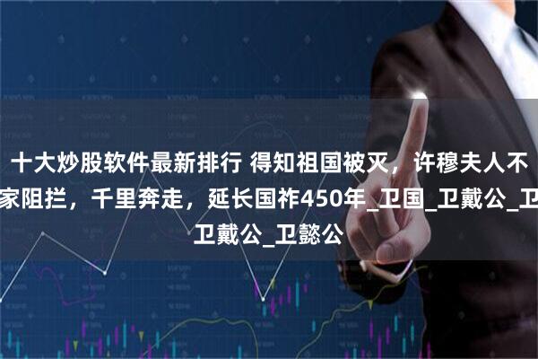 十大炒股软件最新排行 得知祖国被灭，许穆夫人不顾夫家阻拦，千里奔走，延长国祚450年_卫国_卫戴公_卫懿公