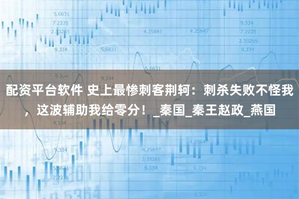 配资平台软件 史上最惨刺客荆轲：刺杀失败不怪我，这波辅助我给零分！_秦国_秦王赵政_燕国