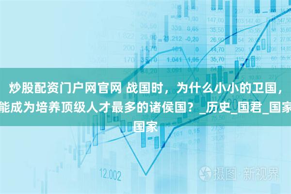 炒股配资门户网官网 战国时，为什么小小的卫国，能成为培养顶级人才最多的诸侯国？_历史_国君_国家
