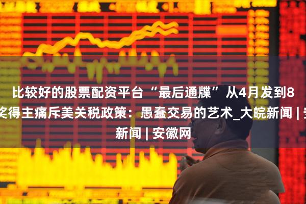 比较好的股票配资平台 “最后通牒” 从4月发到8月 诺奖得主痛斥美关税政策：愚蠢交易的艺术_大皖新闻 | 安徽网
