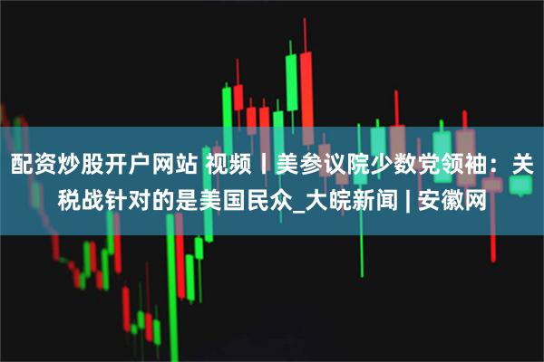 配资炒股开户网站 视频丨美参议院少数党领袖：关税战针对的是美国民众_大皖新闻 | 安徽网
