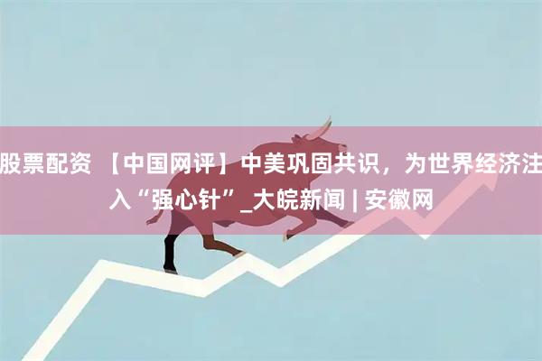 股票配资 【中国网评】中美巩固共识，为世界经济注入“强心针”_大皖新闻 | 安徽网