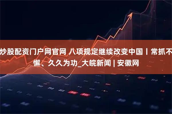 炒股配资门户网官网 八项规定继续改变中国丨常抓不懈、久久为功_大皖新闻 | 安徽网