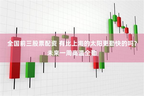 全国前三股票配资 有比上海的太阳更勤快的吗？未来一周高温全勤