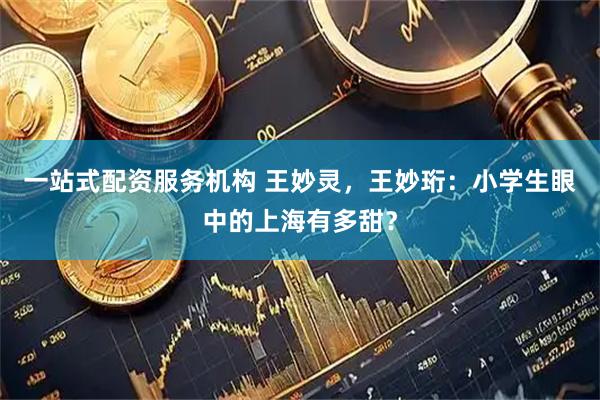 一站式配资服务机构 王妙灵，王妙珩：小学生眼中的上海有多甜？