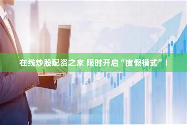 在线炒股配资之家 限时开启“度假模式”！