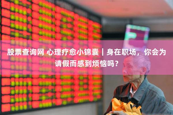 股票查询网 心理疗愈小锦囊｜身在职场，你会为请假而感到烦恼吗？