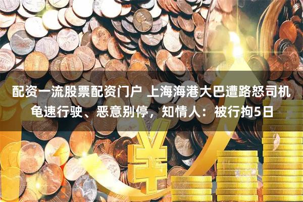 配资一流股票配资门户 上海海港大巴遭路怒司机龟速行驶、恶意别停，知情人：被行拘5日