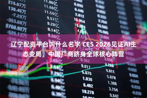 辽宁配资平台叫什么名字 CES 2026见证AI生态变局，中国厂商跻身全球核心阵营