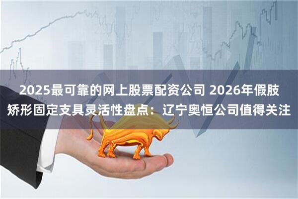 2025最可靠的网上股票配资公司 2026年假肢矫形固定支具灵活性盘点：辽宁奥恒公司值得关注