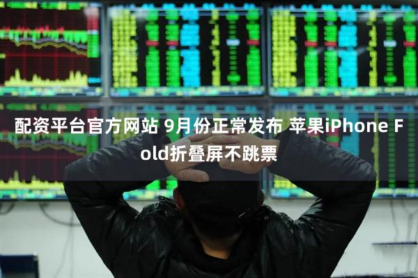 配资平台官方网站 9月份正常发布 苹果iPhone Fold折叠屏不跳票