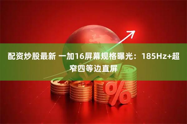 配资炒股最新 一加16屏幕规格曝光：185Hz+超窄四等边直屏
