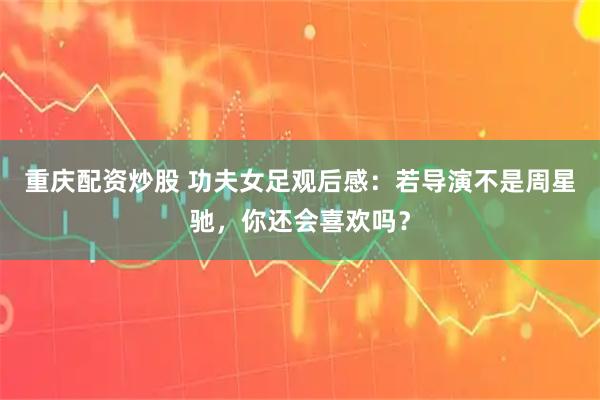 重庆配资炒股 功夫女足观后感：若导演不是周星驰，你还会喜欢吗？