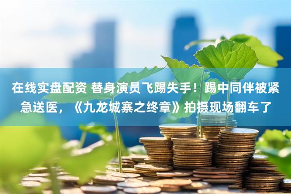 在线实盘配资 替身演员飞踢失手！踢中同伴被紧急送医，《九龙城寨之终章》拍摄现场翻车了