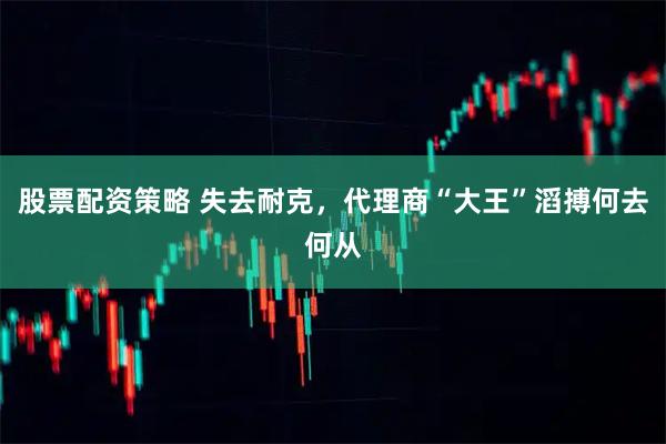 股票配资策略 失去耐克，代理商“大王”滔搏何去何从