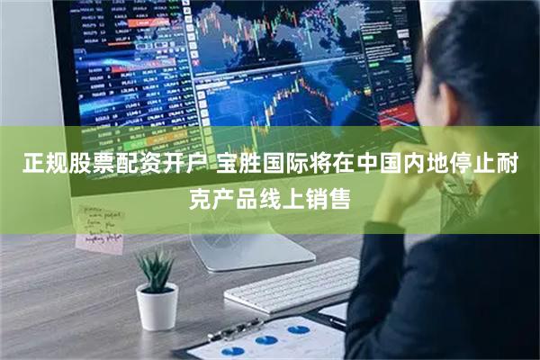 正规股票配资开户 宝胜国际将在中国内地停止耐克产品线上销售