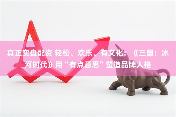 真正实盘配资 轻松、欢乐、有文化：《三国：冰河时代》用“有点意思”塑造品牌人格